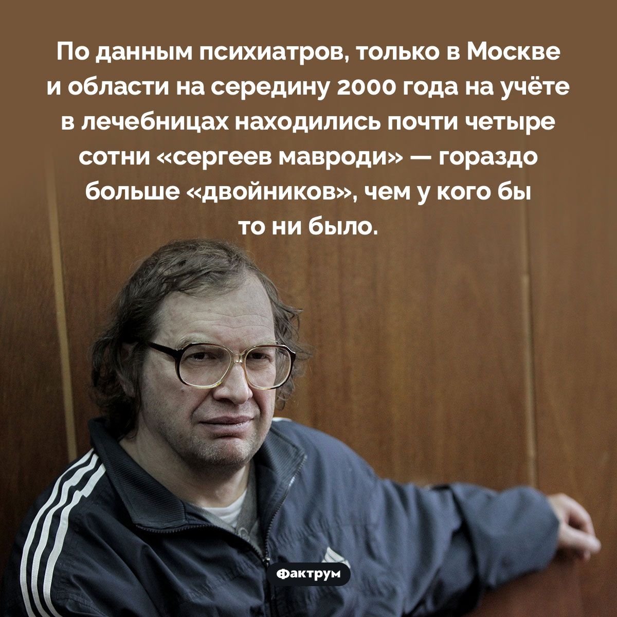 По данным психиатров только в Москве и области на середину 2000 года на учёте в лечебницах находились почти четыре сотни сергеев мавроди гораздо больше двойников чем у кого бы то ни было