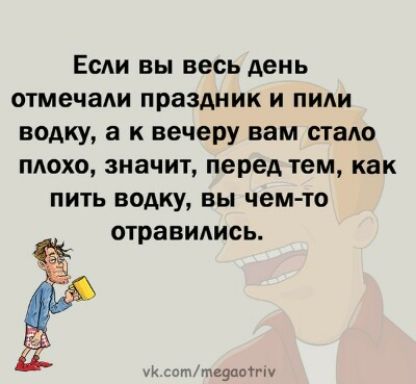 Если вы весь день отмечали праздник и пили водку, а к вечеру вам стало плохо, значит, перед тем, как пить водку, вы чем-то отравились.