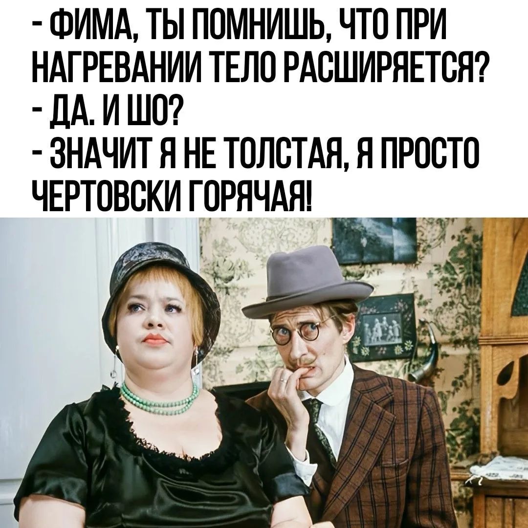 - ФИМА, ТЫ ПОМНИШЬ, ЧТО ПРИ НАГРЕВАНИИ ТЕЛО РАСШИРЯЕТСЯ? - ДА. И ЧТО? - ЗНАЧИТ Я НЕ ТОЛСТАЯ, Я ПРОСТО ЧЕРТОВСКИ ГОРЯЧАЯ!