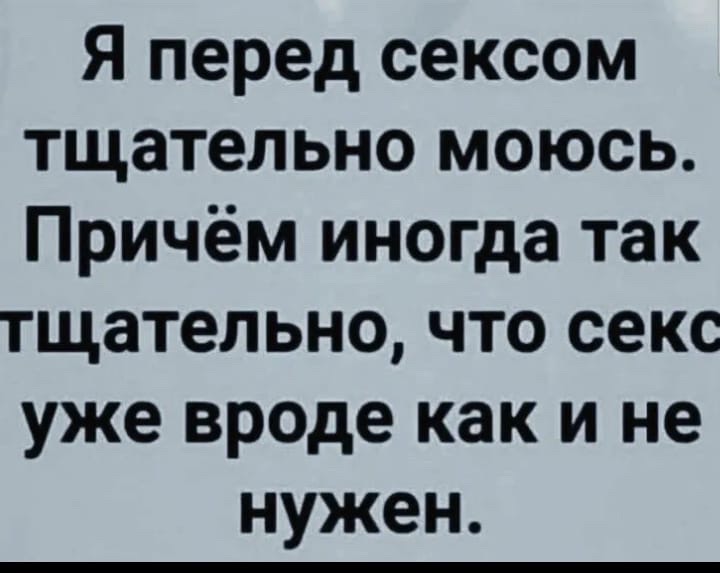 Я перед сексом тщательно моюсь. Причём иногда так тщательно, что секс уже вроде как и не нужен.