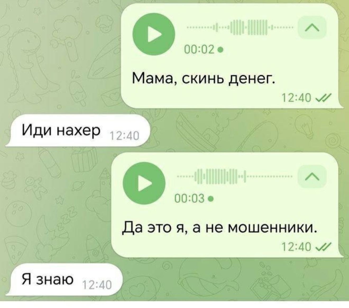 Мама, скинь денег.
Иди нахер
Да это я, а не мошенники.
Я знаю
