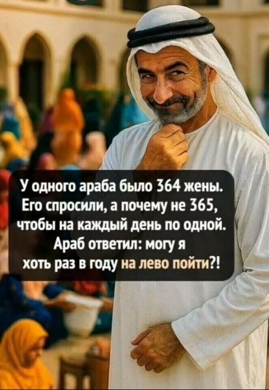 У одного араба было 364 жены. Его спросили, а почему не 365, чтобы на каждый день по одной. Араб ответил: могу я хоть раз в году на лево пойти?!