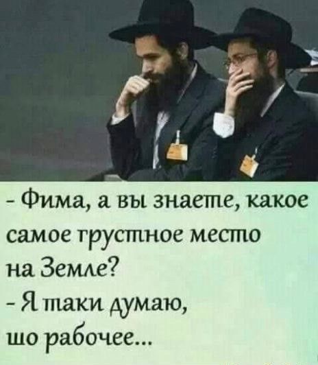 - Фима, а вы знаете, какое самое грустное место на Земле? - Я так думаю, что рабочее...