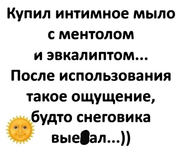 Купил интимное мыло с ментолом и эвкалиптом... После использования такое ощущение, будто снеговика вые**ал...))