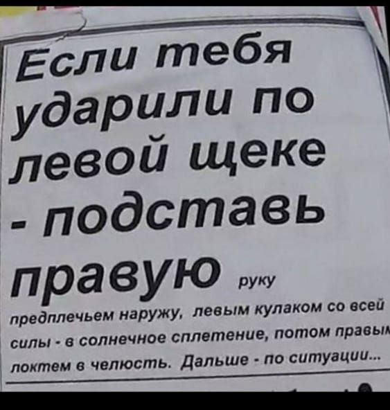 Если тебя ударили по левой щеке - подставь правую руку предплечьем наружу, левым кулаком со всей силы - в солнечное сплетение, потом правым локтем в челюсть. Дальше - по ситуации...