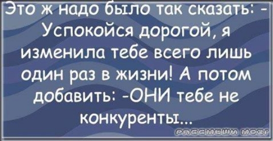то ж надо было так сказать Успокойся дорогой я изменила тебе всего лишь один раз в жизни А потом добавить ОНИ тебе не конкуренты ЕЫЁПШЫЕМ ЧЗК