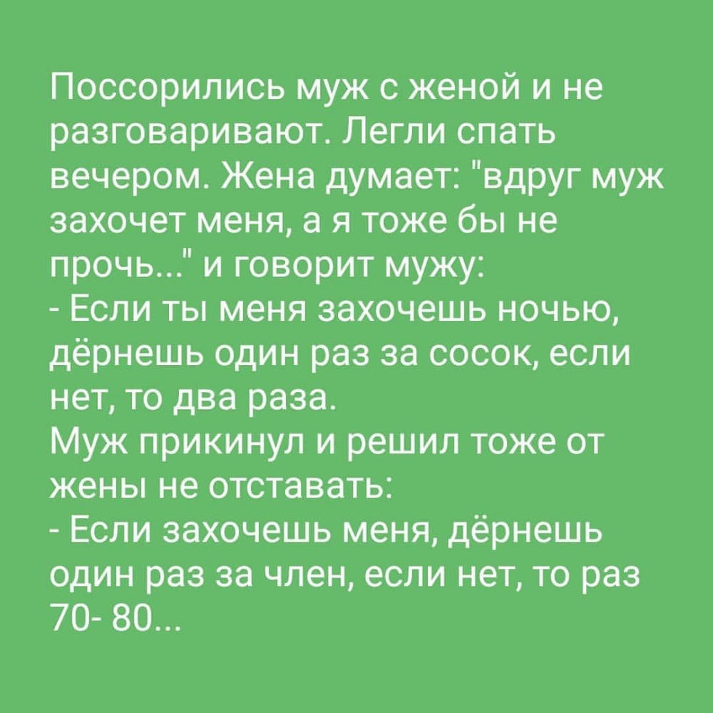 Поссорились муж с женой и не разговаривают Легли спать вечером Жена думает вдруг муж захочет меня а я тоже бы не прочь и говорит мужу Если ты меня захочешь ночью дёрнешь один раз за сосок если нет то два раза Муж прикинул и решил тоже от жены не отставать Если захочешь меня дёрнешь один раз за член если нет то раз 70 80