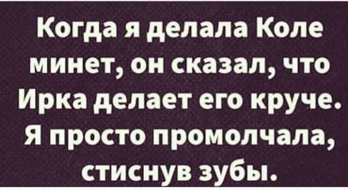 Когда я делала Коле минет он сказал что Ирка делает его круче Я просто промолчала стиснув зубы