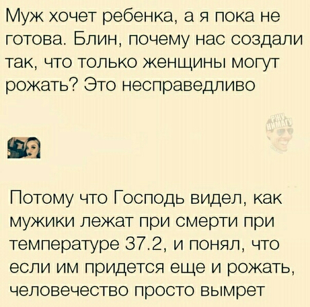 Муж хочет ребенка а я пока не готова Блин почему нас создали так что только женщины могут рожать Это несправедливо Потому что Господь видел как мужики лежат при смерти при температуре 372 и понял что если им придется еще и рожать человечество просто вымрет