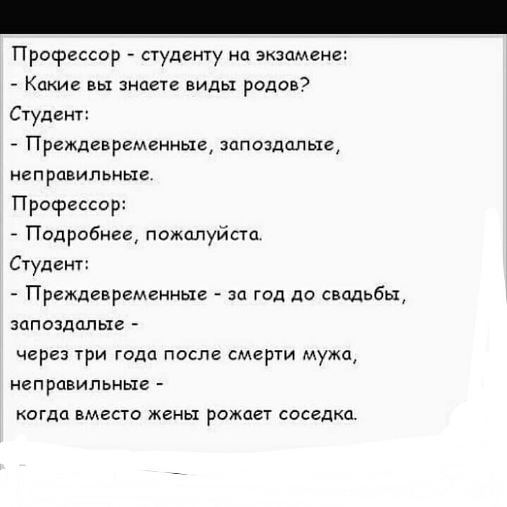 Профессор студенту на экзамене Какие вы знаете виды родов Студент Преждевременные запоздалые неправильные Профессор Подробнее пожалуйста Студент Преждевременные за год до свадьбы запоздалые через три года после смерти мужа неправильные когда вместо жены рожает соседка