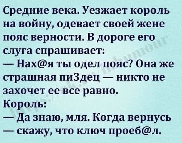 Средние века Уезжает король на войну одевает своей жене пояс верности В дороге его слуга спрашивает Нахя ты одел пояс Она же страшная пиЗдец никто не захочет ее все равно Король Да знаю мля Когда вернусь скажу что ключ проебл