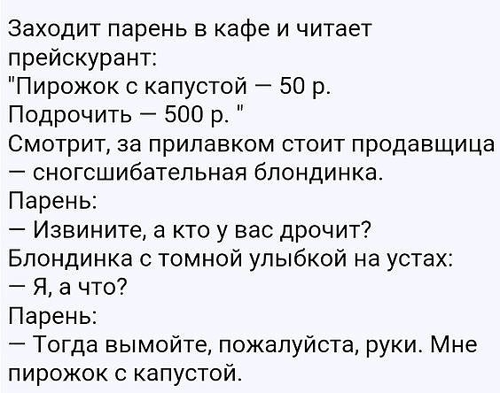 Заходит парень в кафе и читает прейскурант Пирожок с капустой 50 р Подрочить 500 р Смотрит за прилавком стоит продавщица сногсшибательная блондинка Парень Извините а кто у вас дрочит Блондинка с томной улыбкой на устах Я а что Парень Тогда вымойте пожалуйста руки Мне пирожок с капустой