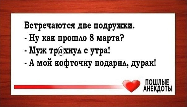Встречаются две подружки Ну как прошо 8 марта Муж тршуд с утра А мой кофточку подарил дурак ПОШЛНЕ АНЕКДОТЫ