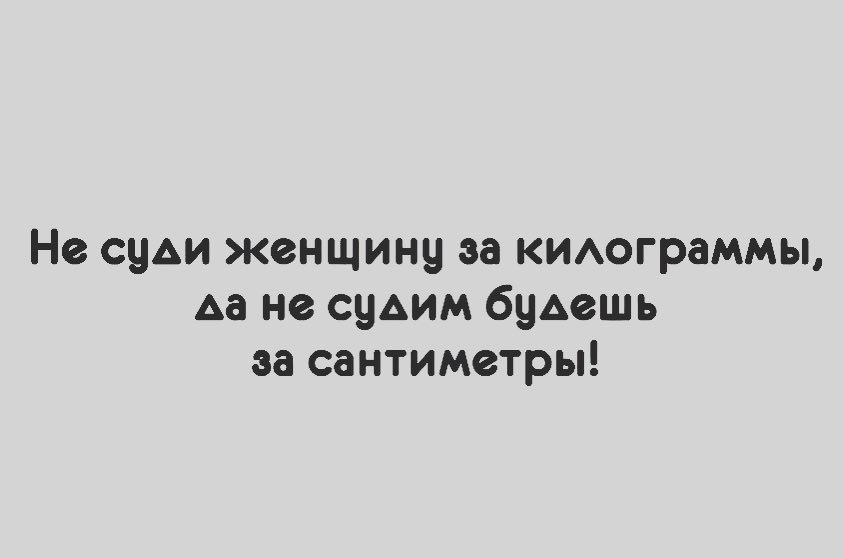 Не суди женщину за киограммы да не судим будешь за сантиметры