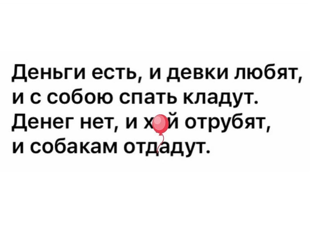 Деньги есть и девки любят и с собою спать кладут Денег нет и отрубят и собакам от дут