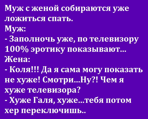 Муж с женой собираются уже ложиться спать Муж Заполночь уже по телевизору 100 эротику показывают Жена Коля Да я сама могу показать не хуже СмотриНу Чем я хуже телевизора Хуже Галя хужетебя потом хер переклЮчишь