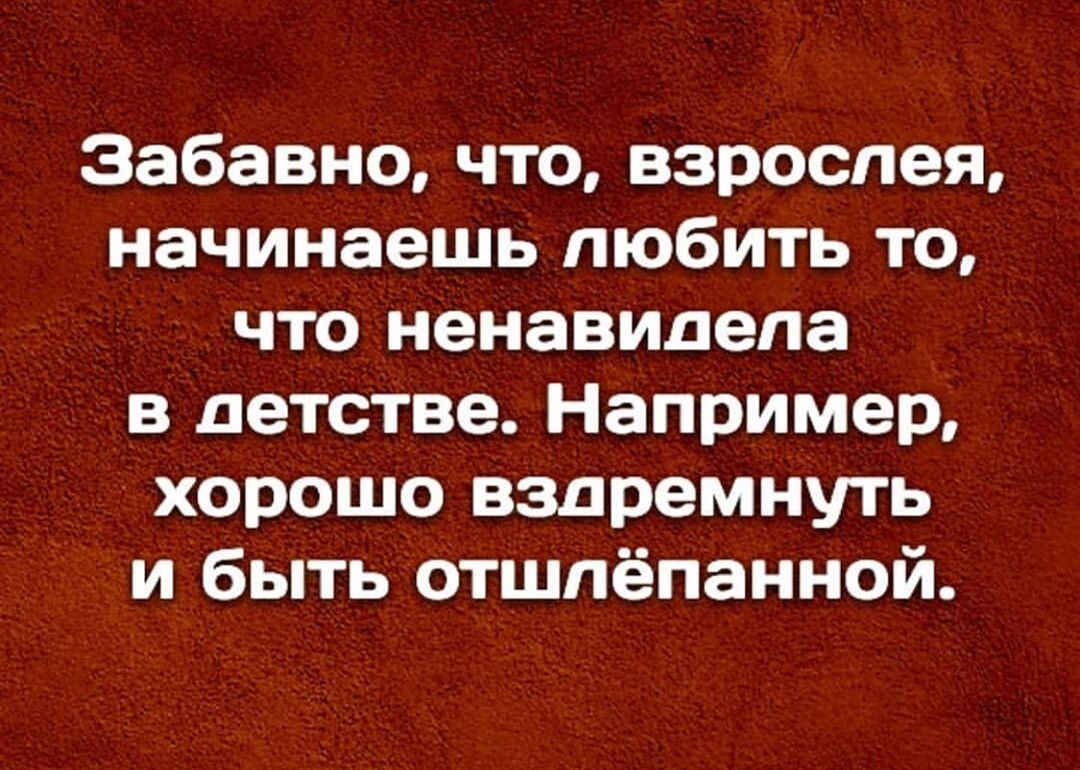Забавно что взрослея начинаешь любить то что ненавидела в детстве Например хорошо вздремнуть и быть отшпёпанной