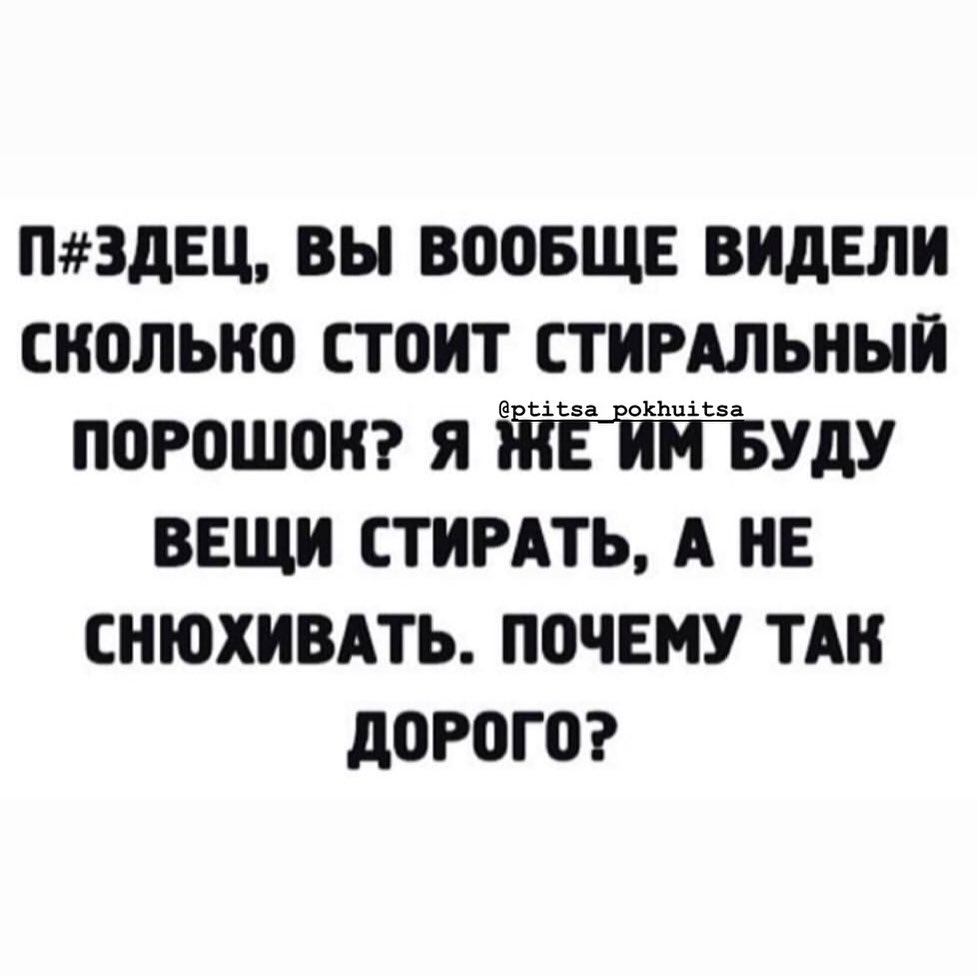 П3дЕЦ ВЫ ВООБЩЕ ВИДЕЛ СКОЛЬКО СТОИТ СТИРАЛЬНЫЙ ПОРОШОН Я за УдУ ВЕЩИ СТИРАТЬ А НЕ СНЮХИВАТЬ ПОЧЕМУ ТАН дОРОГО