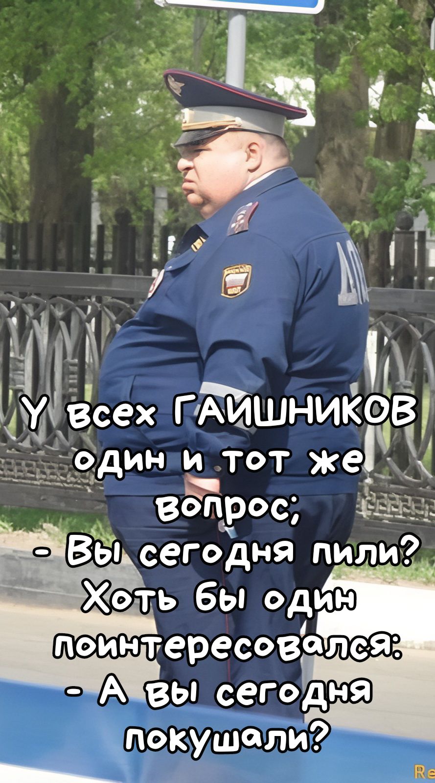У всех ГАИШНИКОВ один и тот же вопрос;
- Вы сегодня пили? Хоть бы один поинтересовался.
- А вы сегодня покушали?