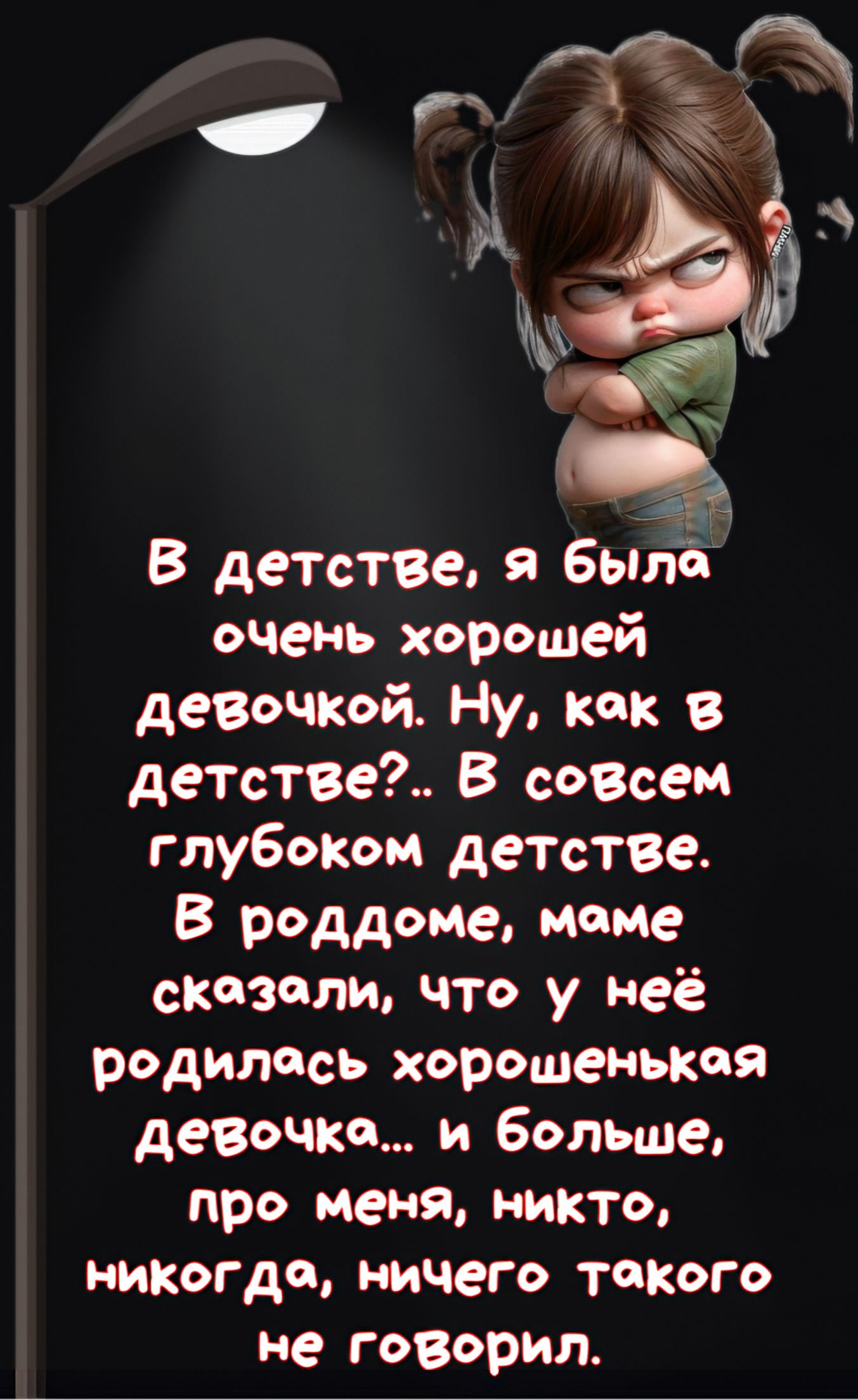 В детстве, я была очень хорошей девочкой. Ну, как в детстве?. В совсем глубоком детстве. В роддоме, маме сказали, что у неё родилась хорошенькая девочка... и больше, про меня, никто, никогда, ничего такого не говорил.