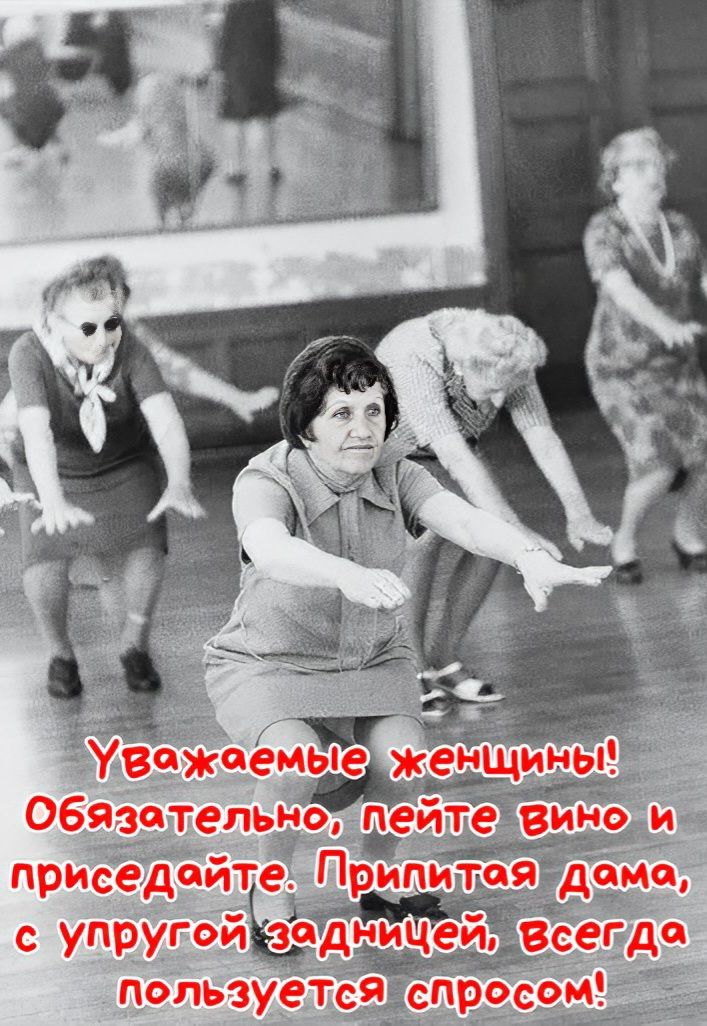 Уважаемые женщины! Обязательно, пейте вино и приседайте. Припятая дама, с упругой задницей, всегда пользуется спросом!