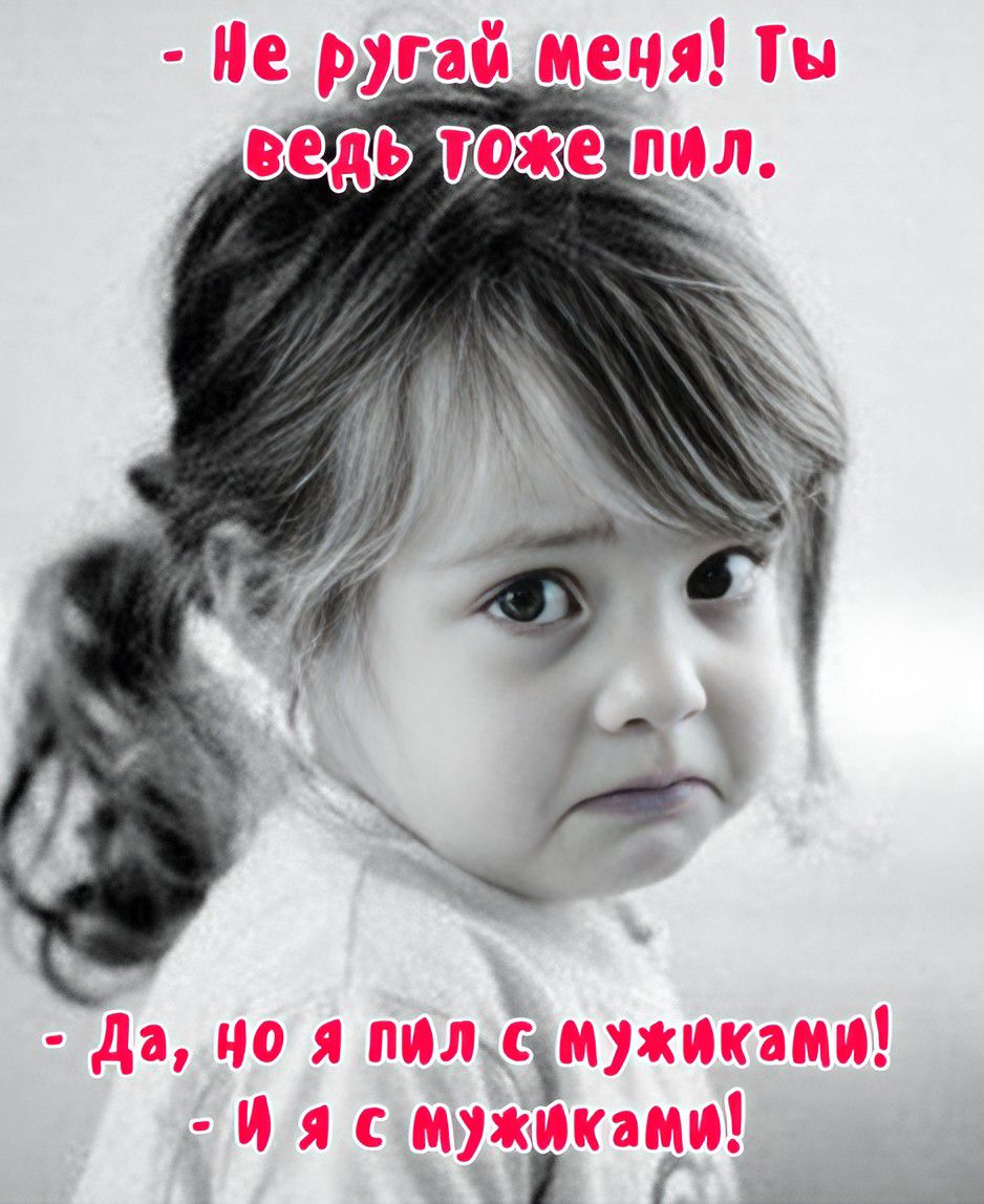 - Не ругай меня! Ты ведь тоже пил.
- Да, но я пил с мужиками!
- И я с мужиками!