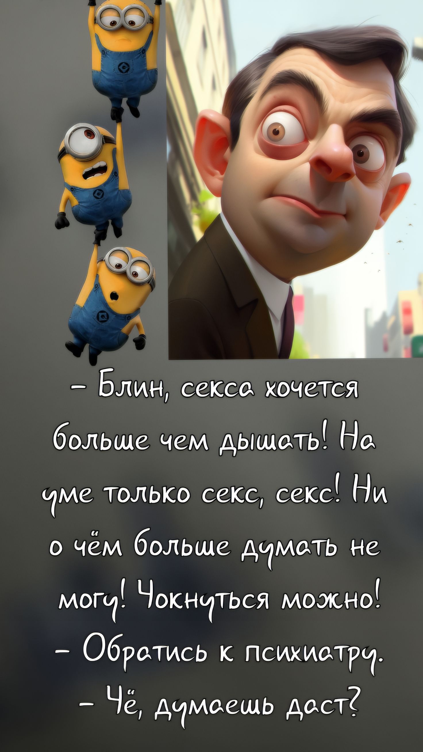 - Блин, секса хочется больше чем дышать! На уме только секс, секс! Ни о чём больше думать не могу! Чокнуться можно!
- Обратись к психиатру.
- Чё, думаешь даст?