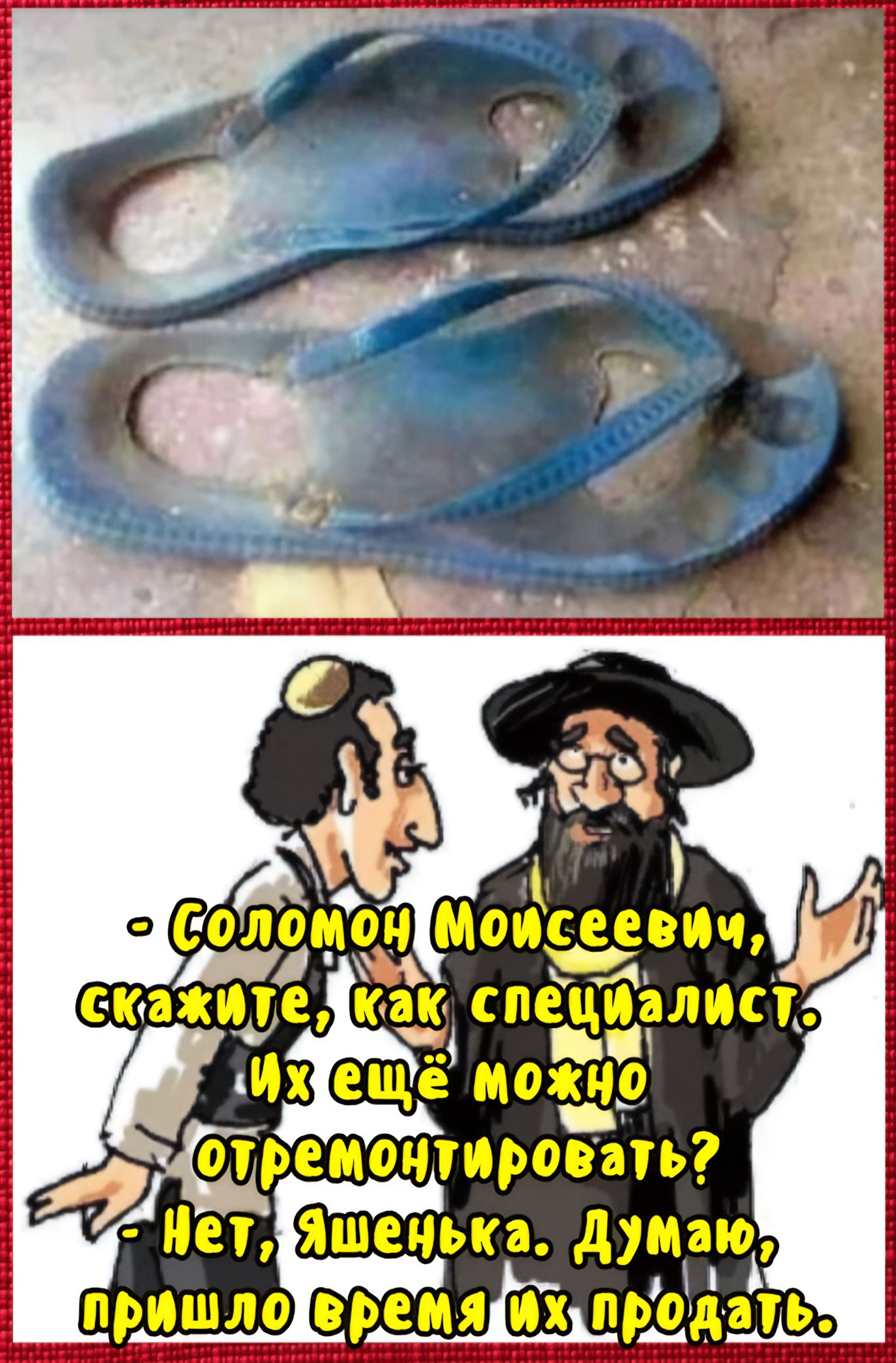 - Соломон Моисееви, скажите, как специалист. Их ещё можно отремонтировать?
- Нет, Яшенька. Думаю, пришло время их продать.
