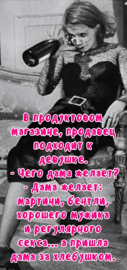 В продуктовом магазине, продавец подходит к девушке.
- Чего дама желает?
- Дама желает: мартини, бентли, хорошего мужика и регулярного секса... а пришла дама за хлебушком.