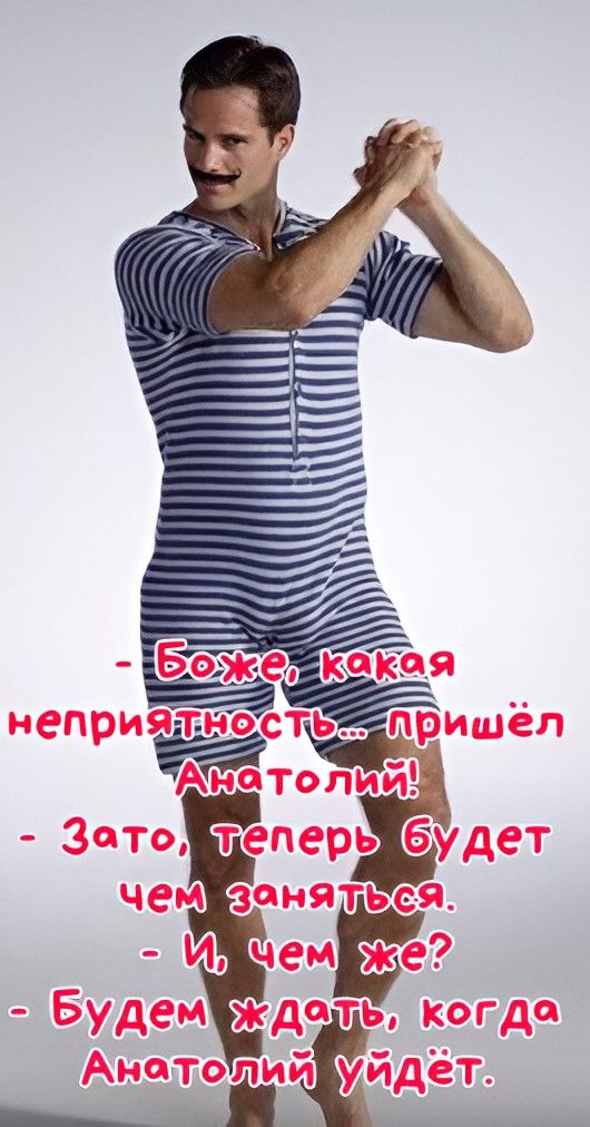 - Боже, какая неприятность… пришёл Анатолий!
- Зато, теперь будет чем заняться.
- И, чем же?
- Будем ждать, когда Анатолий уйдёт.