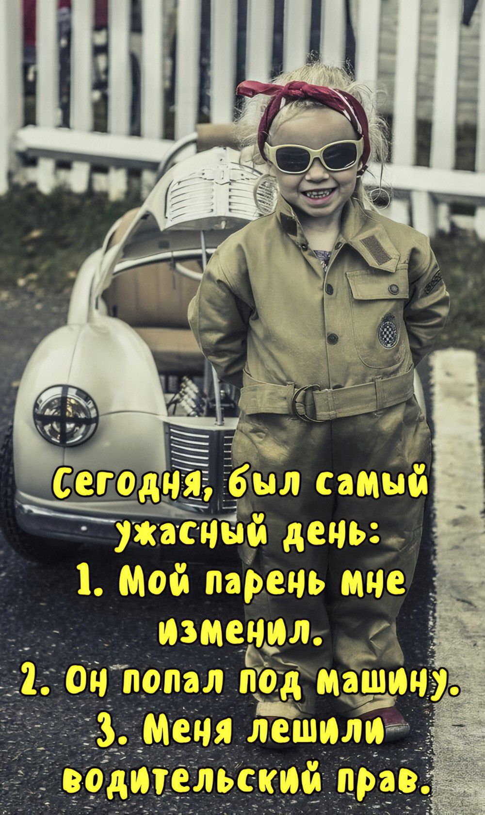 Сегодня, был самый ужасный день: 1. Мой парень мне изменил. 2. Он попал под машину. 3. Меня лишили водительский прав.