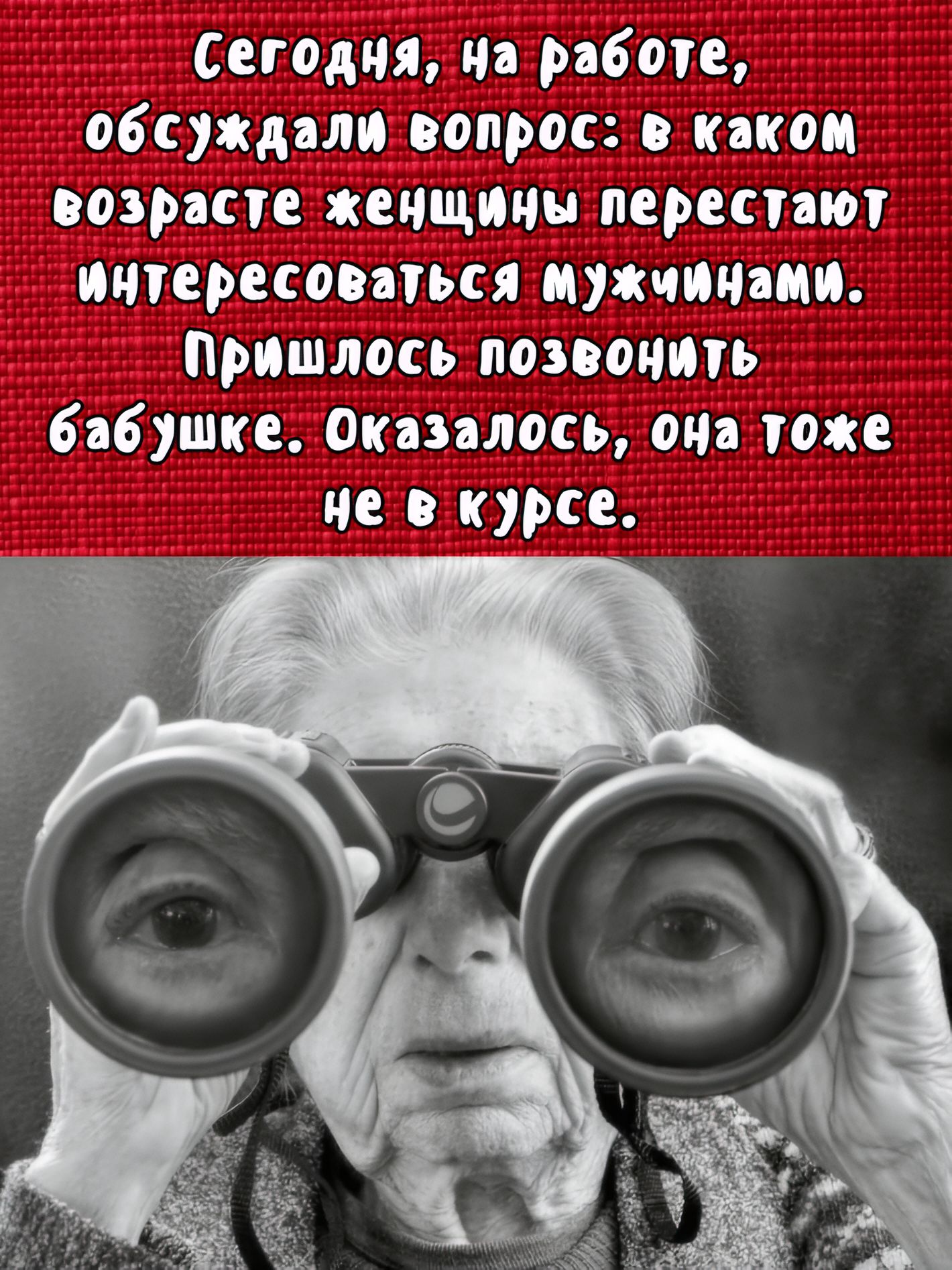 Сегодня, на работе, обсуждали вопрос: в каком возрасте женщины перестанут интересоваться мужчинами. Пришлось позвонить бабушке. Оказалось, она тоже не в курсе.