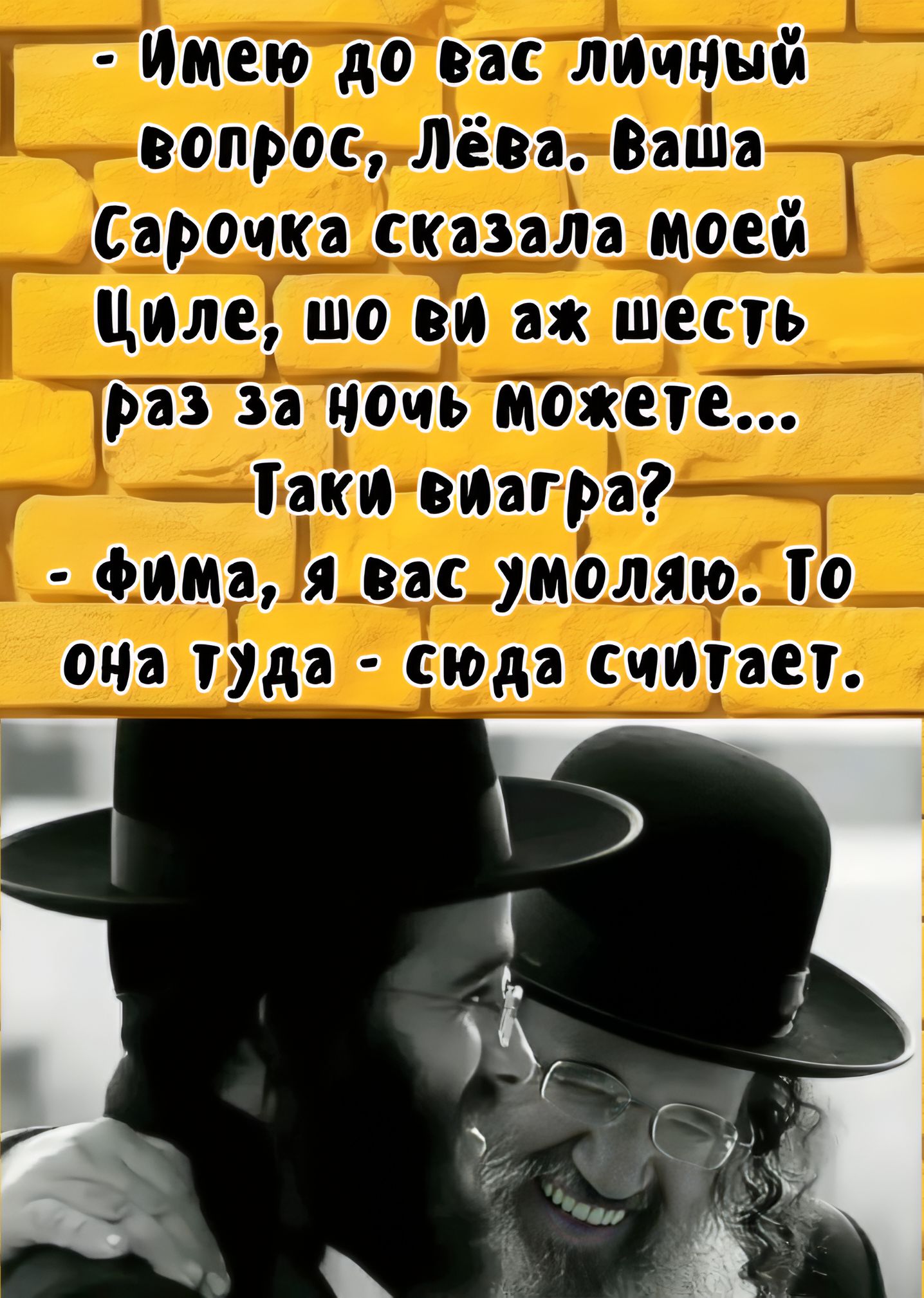 - Имело до вас личный вопрос, Лёва. Ваша Сарочка сказала моей Циле, шо вы аж шесть раз за ночь можете... Такие виагра? 
- Фима, я вас умоляю. То она туда - сюда считает.