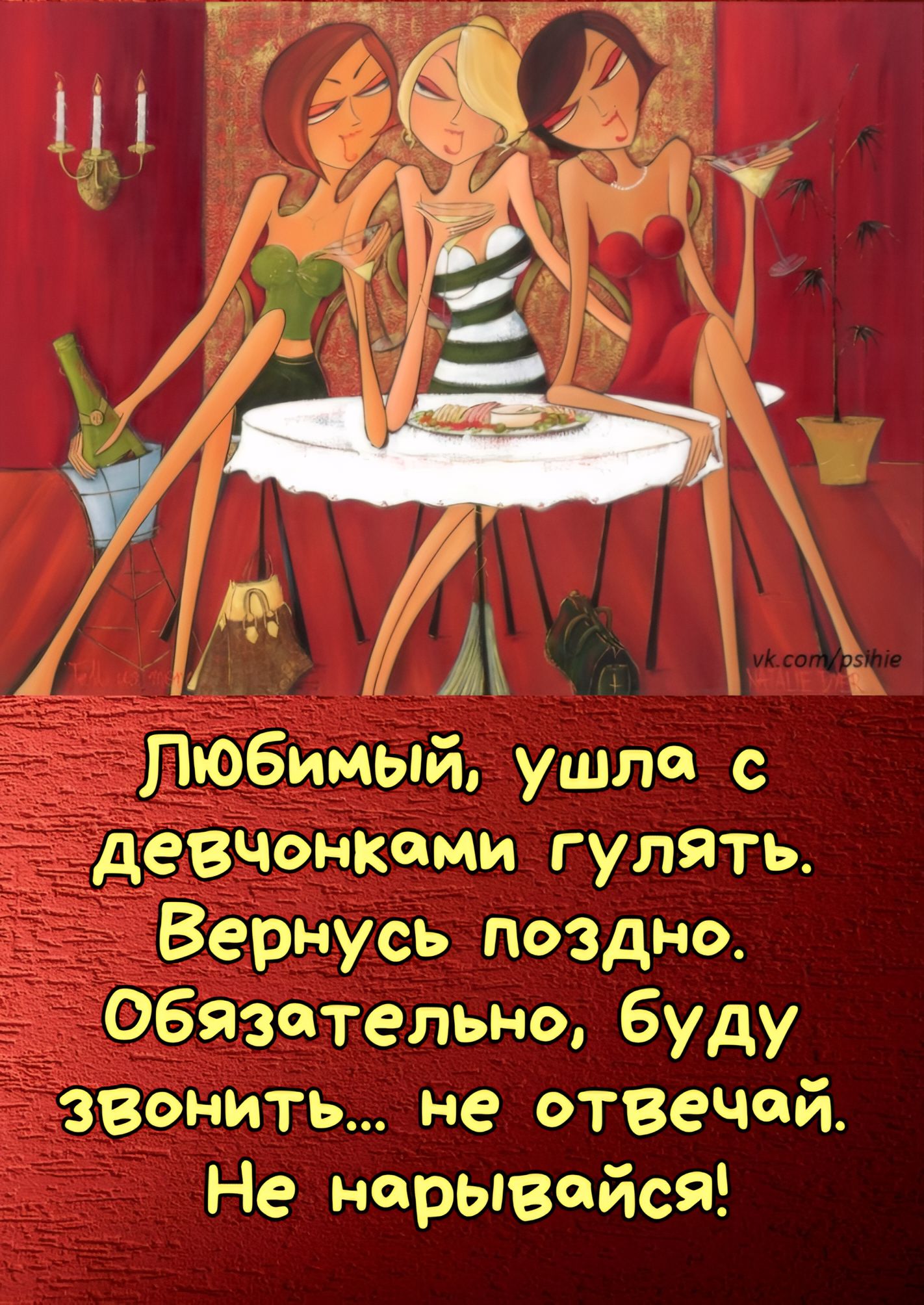Любимый, ушла с девочками гулять. Вернусь поздно. Обязательно, буду звонить... не отвечай. Не нарывайся!