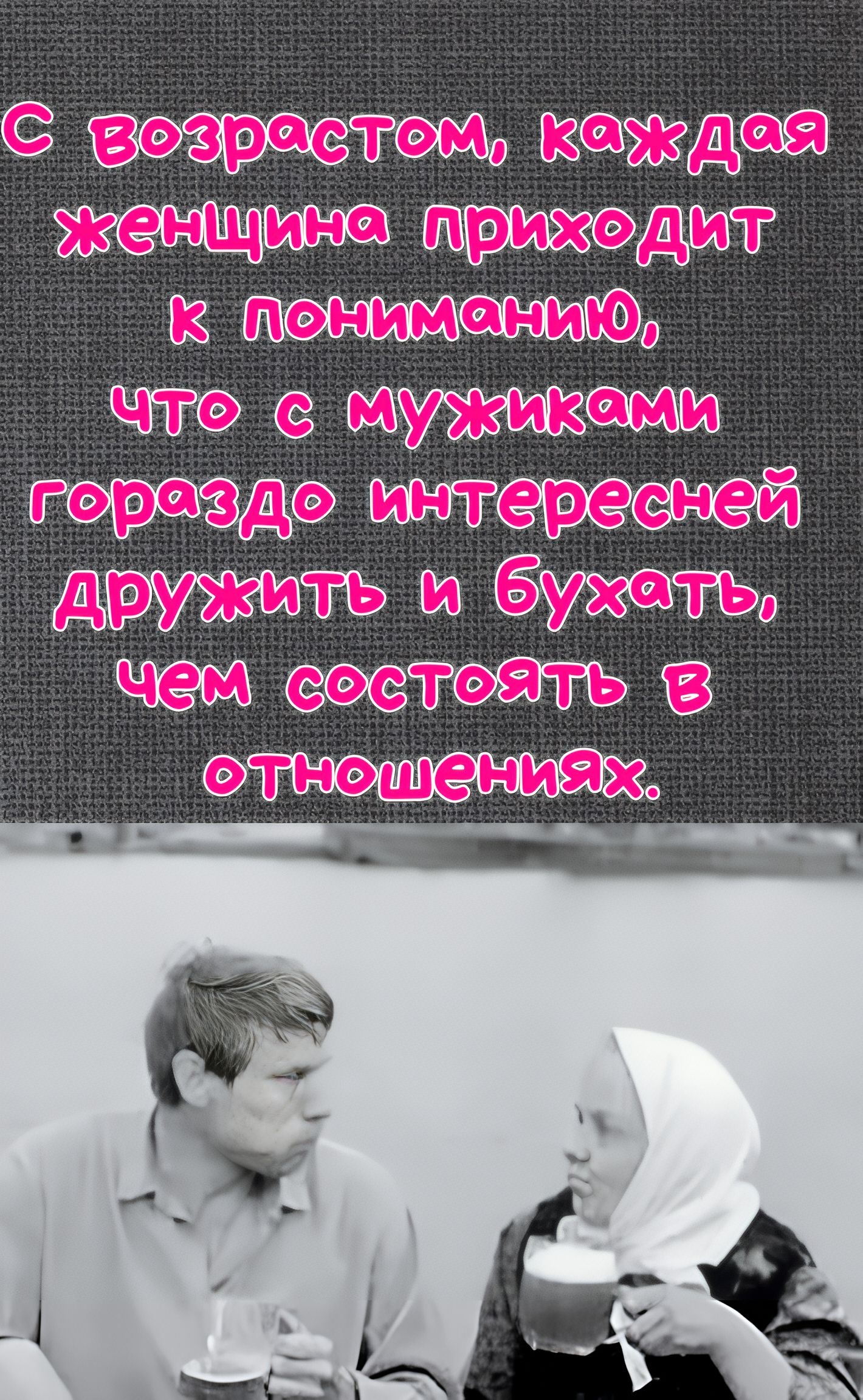С возрастом, каждая женщина приходит к пониманию, что с мужчинами намного интереснее дружить и бухать, чем состоять в отношениях.