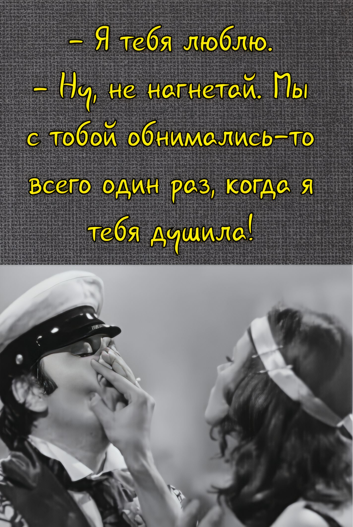 - Я тебя люблю.
- Ну, не нагнетай. Вы с тобой обнимались-то всего один раз, когда я тебя душила!