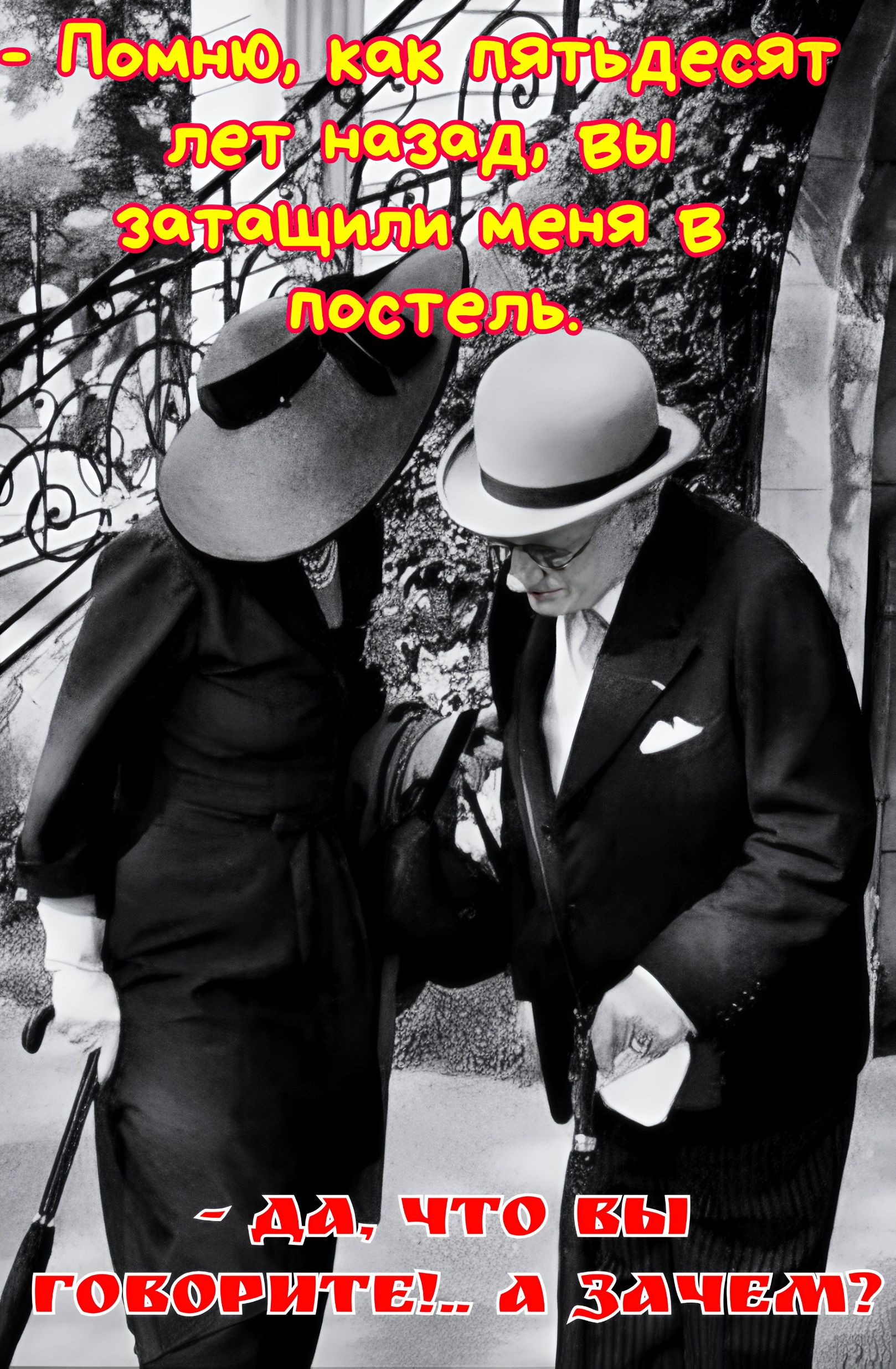 - Помню, как пятьдесят лет назад, вы заташили меня в постель.
- да, что вы говорите!... а зачем?