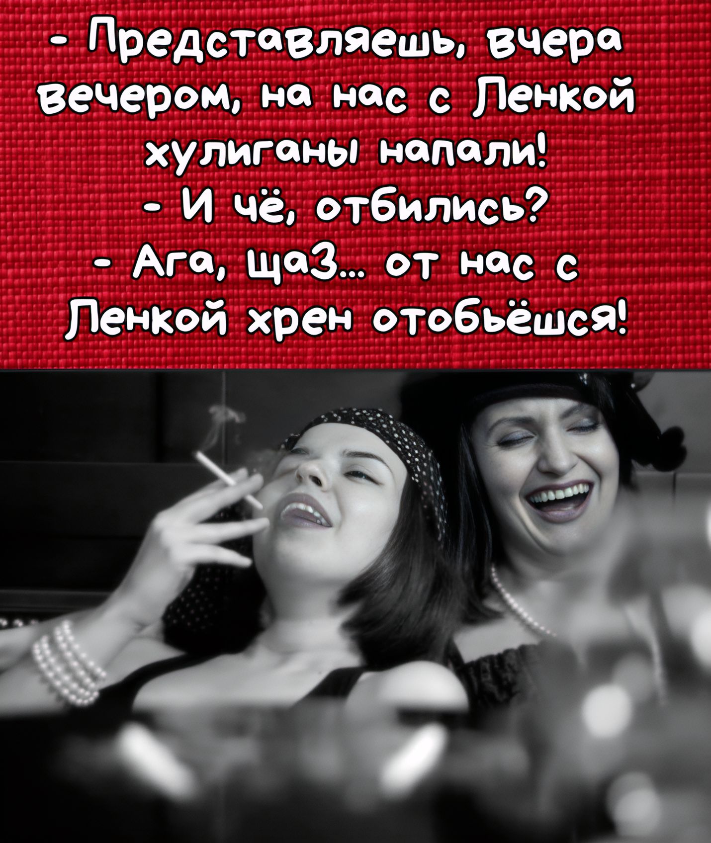- Представляешь, вчера вечером, на нас с Ленкой хулиганы напали! - И чё, отбились? - Ага, щаз... от нас с Ленкой хрен отобьёшься!