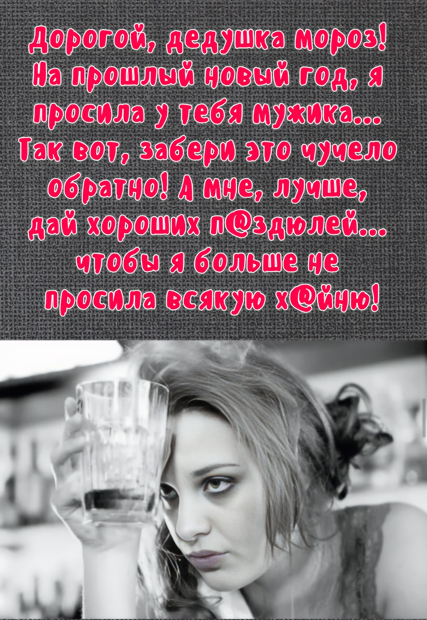 Дорогой, дедушка мороз! На прошлый новый год, я просила у тебя мужика... Так вот, забери это чучело обратно! А мне, лучше, дай хороших людей... чтобы я больше не просила всякую х..ню!