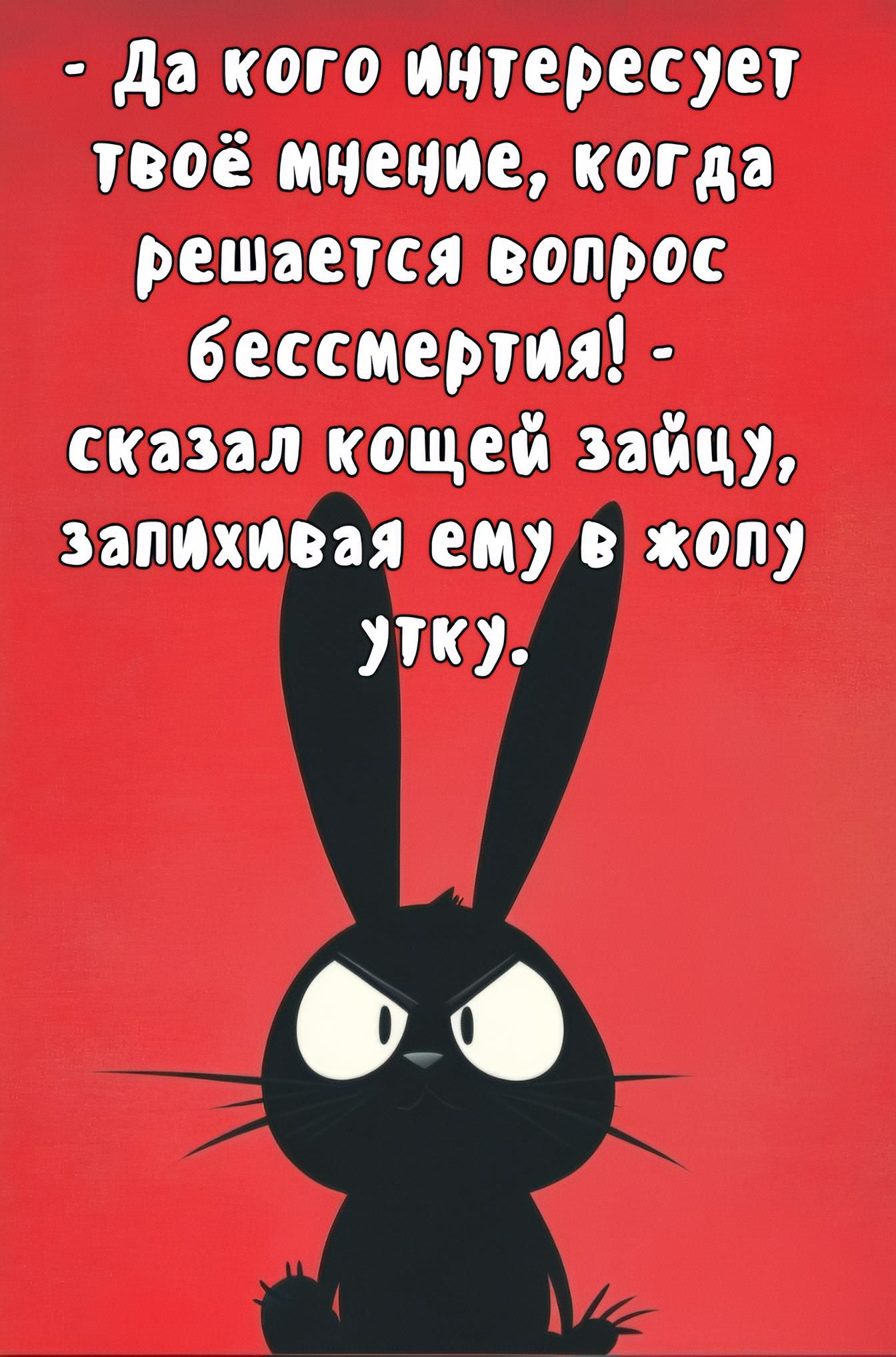 Да кого интересует твоё мнение, когда решается вопрос бессмертия! - сказал кошей зайцу, запихивая ему в жопу утку.