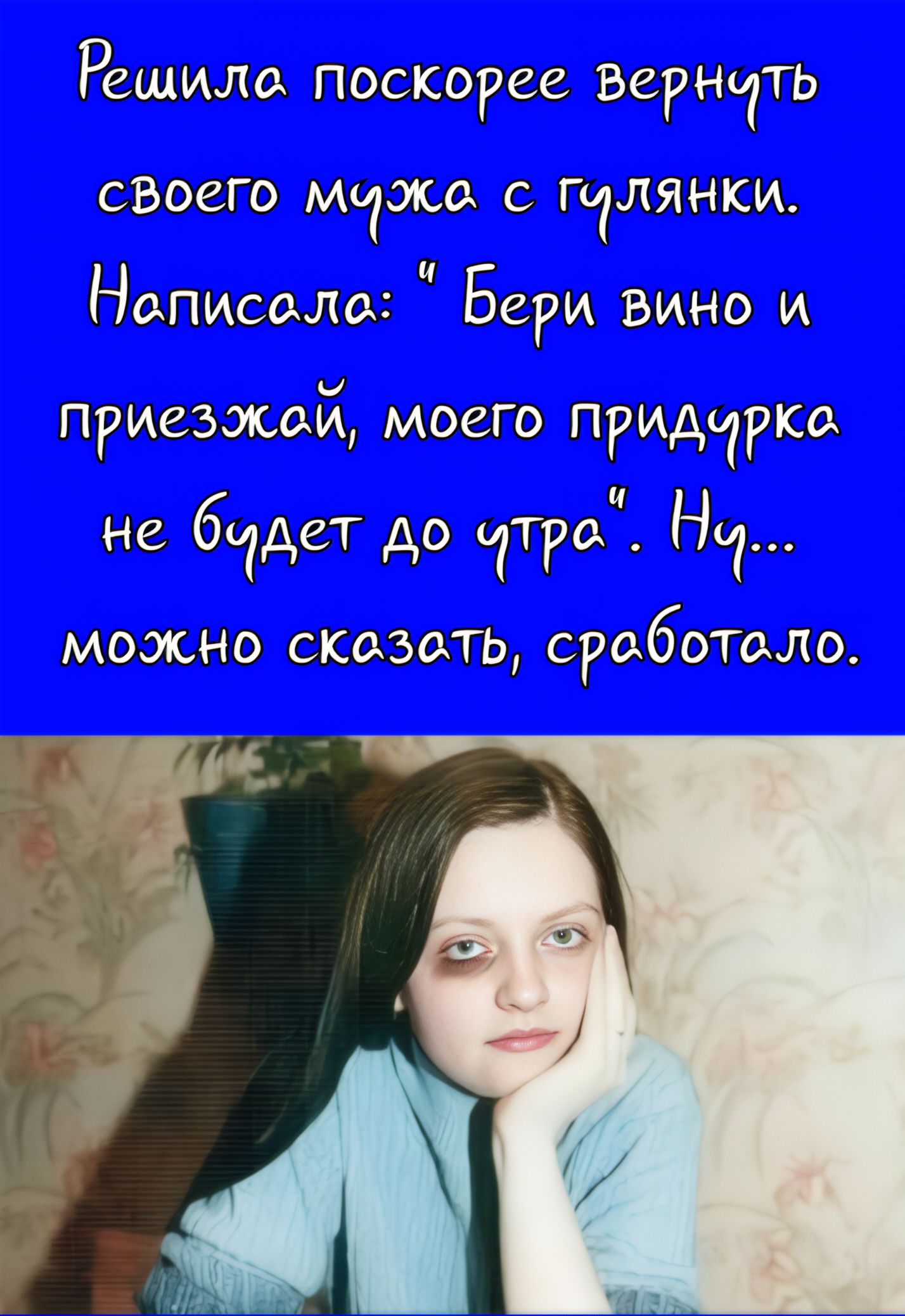 Решила поскорее вернуть своего мужа с гулянки. Написалa: “Бери вино и приезжай, моего придурка не будет до утра”. Ну... можно сказать, сработало.