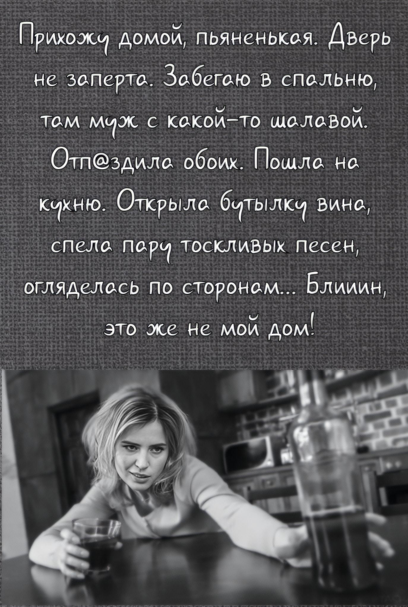 Прихожу домой, пьянящая. Дверь не заперта. Забегаю в спальню, там муж с какой‑то шаловой. Отпиздила обеих. Пошла на кухню. Открыла бутылку вина, спела пару тоскливых песен, огляделась по сторонам... Блин, это же не мой дом!