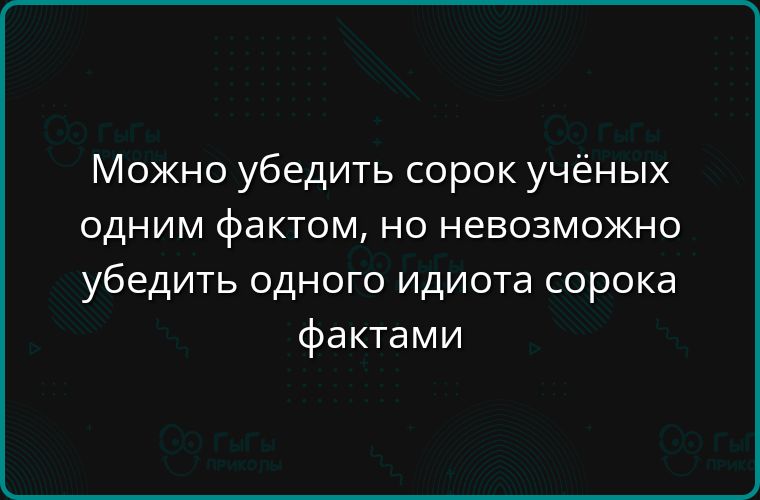 Можно убедить сорок учёных одним фактом, но невозможно убедить одного идиота сорока фактами