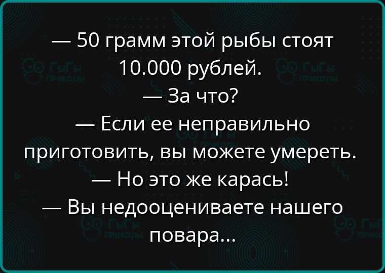 — 50 грамм этой рыбы стоят 10.000 рублей.
— За что?
— Если ее неправильно приготовить, вы можете умереть.
— Но это же карась!
— Вы недооценивали нашего повара...