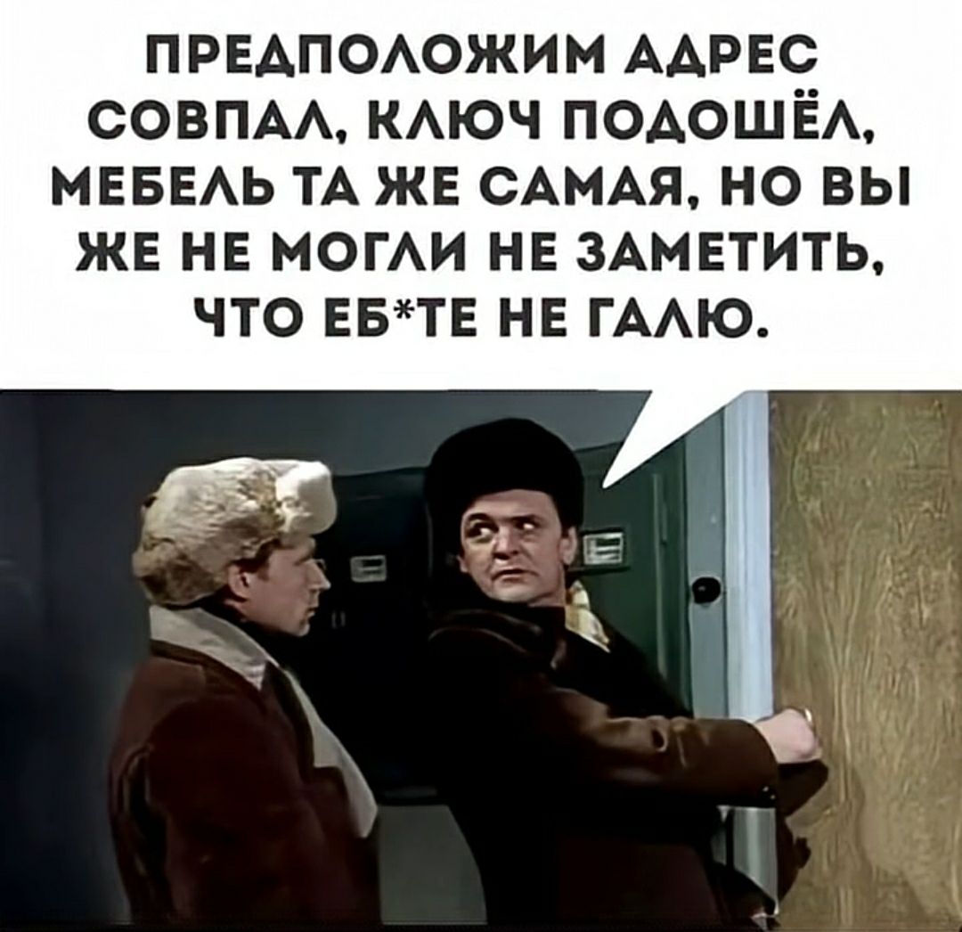 ПРЕДПОЛОЖИМ АДРЕС СОВПАЛ, КЛЮЧ ПОДОШЁЛ, МЕБЕЛЬ ТА ЖЕ САМАЯ, НО ВЫ ЖЕ НЕ МОГЛИ НЕ ЗАМЕТИТЬ, ЧТО ЕБ*ТЕ НЕ ГАЛЮ.