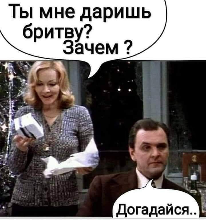 Ты мне даришь бритву? Зачем? Догадайся..
