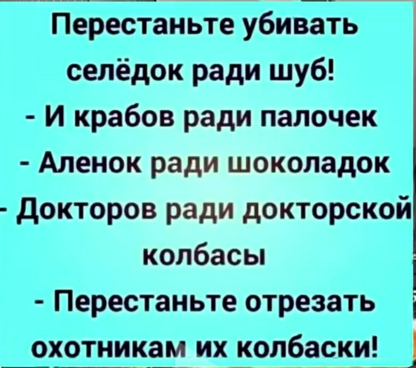 Перестаньте убивать селёдок ради шуб! - И крабов ради палочек - Аленок ради шоколадок - Докторов ради докторской колбасы - Перестаньте отрезать охотникам их колбаски!