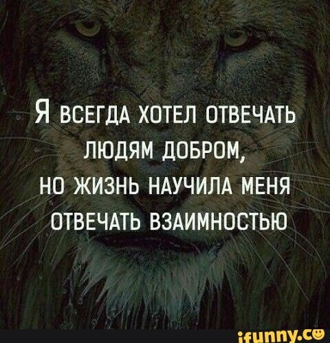 Я ВСЕГДА ХОТЕЛ ОТВЕЧАТЬ ЛЮДЯМ ДОБРОМ НО ЖИЗНЬ НАУЧИЛА МЕНЯ ОТВЕЧАТЬ ВЗАИМНОСТЬЮ НППУ со