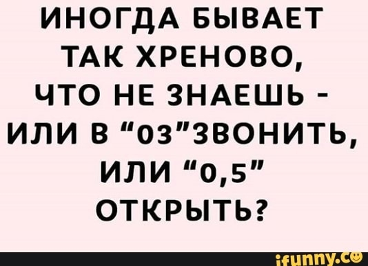 иногдА БЫВАЕТ ТАК хреново что НЕ ЗНАЕШЬ или в оззвонить или 05 открытьг