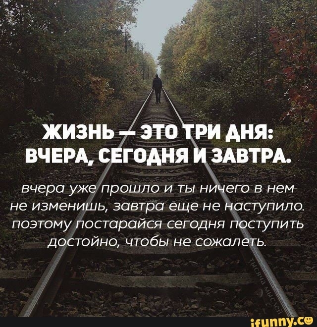 жизнь это ри дняэ вчврм годня ЗАВТРА вчера уже Нрошло и ты ничёго в нем не изменишь завтро еще не наступило поэтому постарайся сегодня поступить достойно чтобы не сожалеть ЁНЛППУ Со